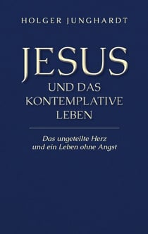 Jesus und das kontemplative Leben - Das ungeteilte Herz und ein Leben ohne Angst