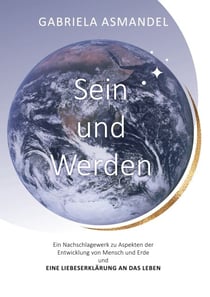 Sein und Werden - Ein Nachschlagewerk zu Aspekten der Entwicklung von Mensch und Erde und eine Liebeserklärung an das Leben