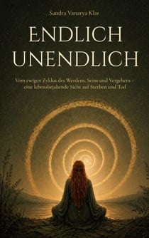 Endlich unendlich - Vom ewigen Zyklus des Werdens, Seins und Vergehens - eine lebensbejahende Sicht auf Sterben und Tod