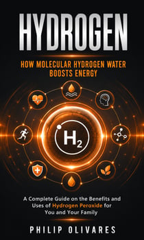 Hydrogen: How Molecular Hydrogen Water Boosts Energy - A Complete Guide on the Benefits and Uses of Hydrogen Peroxide for You and Your Family