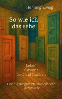 So wie ich das sehe - Leben, Existenz, Leid und Glauben: Eine autobiografisch-philosophische Spurensuche