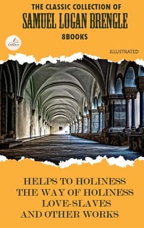 The Classic Collection of Samuel Logan Brengle (8 Books). Illustrated - Helps to Holiness, The Way of Holiness, Love-Slaves, and Other Works