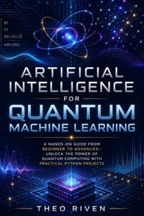 Artificial Intelligence for Quantum Machine Learning - A Hands-On Guide from Beginner to Advanced – Unlock the Power of Quantum Computing with Practical Python Projects