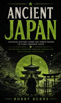 Ancient Japan: Japanese History From the Jomon Period to Early Modern Japan - An Exciting Adventure Through Samurai Life and Cultural Discoveries