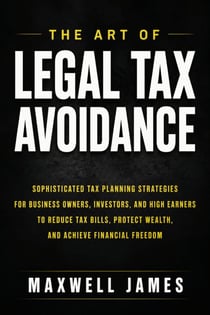 The Art Of Legal Tax Avoidance - Sophisticated Tax Planning Strategies for Business Owners, Investors, and High Earners to Reduce Tax Bills, Protect Wealth, and Achieve Financial Freedom
