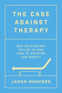 The Case Against Therapy - Why Psychology Failed Us and How to Recover Our Sanity
