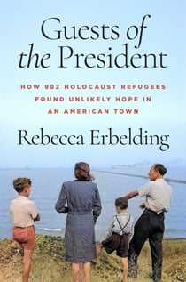 Guests of the President - How 982 Holocaust Refugees Found Unlikely Hope in an American Town