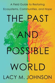 The Past and Possible World - A Field Guide to Restoring Ecosystems, Communities, and Hope