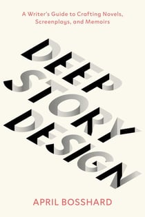 Deep Story Design - A Writer's Guide to Crafting Novels, Screenplays, and Memoirs