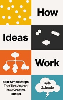 How Ideas Work - Four Simple Steps That Turn Anyone Into a Creative Thinker