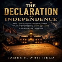 THE DECLARATION OF INDEPENDENCE - How Thomas Jefferson, Benjamin Franklin, and the Founding Fathers Risked Everything to Create the Most Revolutionary Document in the History of Democracy
