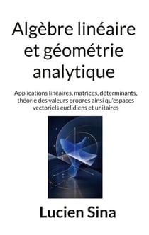Algèbre linéaire et géométrie analytique - Applications linéaires, matrices, déterminants, théorie des valeurs propres ainsi qu'espaces vectoriels euclidiens et unitaires