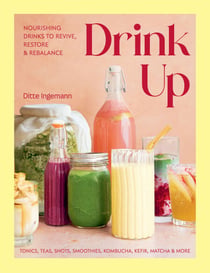 Drink Up - Nourishing Drinks To Revive, Restore and Rebalance: Tonics, Teas, Shots, Smoothies, Kombucha, Kefir, Matcha & More