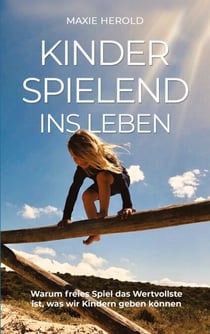 Kinderspielend ins Leben - Warum freies Spiel das Wertvollste ist, was wir unseren Kindern geben können