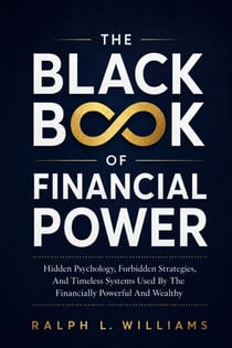 The Black Book of Financial Power - Hidden Psychology, Forbidden Strategies, And Timeless Systems Used By The Financially Powerful And Wealthy
