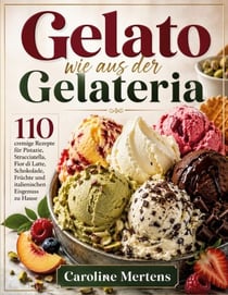 Gelato wie aus der Gelateria - 110 cremige Rezepte für Pistazie, Stracciatella, Fior di Latte, Schokolade, Früchte und italienischen Eisgenuss zu Hause