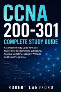 CCNA 200-301 Complete Study Guide - A Complete Study Guide for Cisco Networking Fundamentals, Subnetting, Routing, Switching, Security, Wireless, and Exam Preparation , v