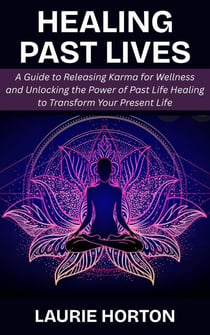 Healing Past Lives: A Guide to Releasing Karma for Wellness and Unlocking the Power of Past Life Healing to Transform Your Present Life