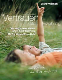 Vertrauen statt Erziehung - Dein Weg zu einer starken Eltern-Kind-Beziehung Mit The Work of Byron Katie