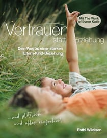 Vertrauen statt Erziehung - Dein Weg zu einer starken Eltern-Kind-Beziehung  (Mit The Work of Byron Katie)