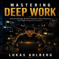 Mastering Deep Work - How Knowledge Workers Reclaim Their Attention in an Age Designed to Steal It