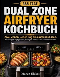 Zwei Zonen. Jeden Tag ein einfaches Essen. - Das Dual Zone Airfryer Kochbuch für 365 Tage knusprige Hauptgerichte, Beilagen, Snacks und Familienfavoriten