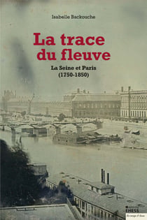 La trace du fleuve - La Seine et Paris (1750-1850)