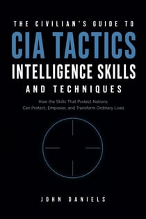 The Civilian's Guide to CIA Tactics, Intelligence Skills, and Techniques - How the Skills that Protects Nations can Protect, Empower, and Transform Ordinary Lives