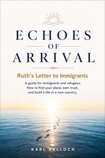 Echoes of Arrival: Ruth's Letter to Immigrants — A Guide for Immigrants and Refugees. How to Find Your Place, Earn Trust, and Build a Life in a New Country