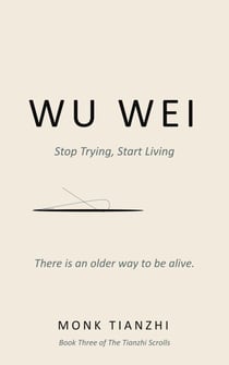 Wu Wei :Stop Trying, Start Living( The Ancient Taoist Art of Effortless Action for the Exhausted, the Overthinkers, and the Burned Out) - The Tianzhi Scrolls, #3
