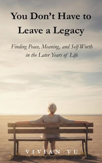 You Don’t Have to Leave a Legacy: Finding Peace, Meaning, and Self-Worth in the Later Years of Life - The Gentle Aging Series, #8