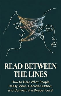 Read Between the Lines - How to Hear What People Really Mean, Decode Subtext, and Connect at a Deeper Level