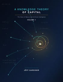 A Knowledge Theory of Capital: The Value of Natural and Artificial Intelligence, Volume 1 - The Value of Natural and Artificial Intelligence, #1