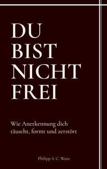 Du bist nicht frei - Wie Anerkennung dich täuscht, formt und zerstört