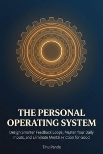 The Personal Operating System - Design Smarter Feedback Loops, Master Your Daily Inputs, and Eliminate Mental Friction for Good