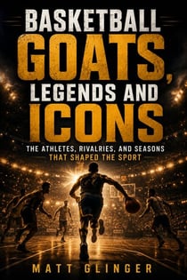 Basketball GOATS, Legends and Icons - The Athletes, Rivalries, and Seasons That Shaped the Sport