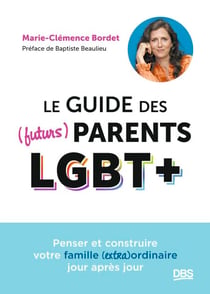 Le guide des (futurs) parents LGBT+ - Penser et construire votre famille (extra)ordinaire jour après jour