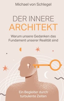 Der innere Architekt - Warum unsere Gedanken das Fundament unserer Realität sind. Ein Begleiter durch turbulente Zeiten.
