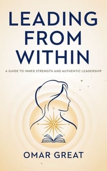 Leading From Within - A Guide to Inner Strenght and Authentic Leadership