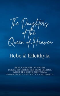 The Daughters of the Queen of Heaven: Hebe & Eileithyia - Hebe, goddess of youth, longs to choose her own destiny, while her sister Eileithyia understands the cost of childbirth