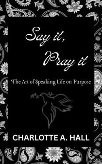 Say It, Pray It: The Art of Speaking Life on Purpose