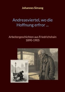 Andreasviertel, wo die Hoffnung erfror - Arbeitergeschichten aus Friedrichshain 1890-1905