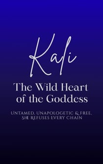 Kali: The Wild Heart of the Goddess - Untamed, Unapologetic and Free, She Refuses Every Chain