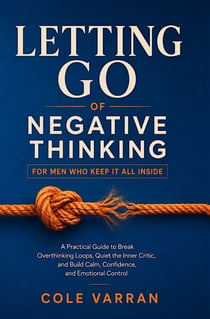Letting Go of Negative Thinking for Men Who Keep It All Inside - A Practical Guide to Break Overthinking Loops, Quiet the Inner Critic, and Build Calm, Confidence, and Emotional Control