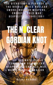 The Nuclear Gordian Knot: The Dichotomy & Paradox of the Double-Edged Nuclear Sword: Nuclear Weapons, Energy & Cold War Geopolitics - 1945-1991 - The Nuclear Gordian Knot