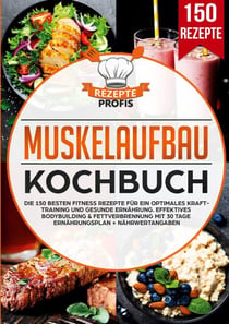 Muskelaufbau Kochbuch - Die 150 besten Fitness Rezepte für ein optimales Krafttraining und gesunde Ernährung. Effektives Bodybuilding & Fettverbrennung mit 30 Tage Ernährungsplan + Nährwertangaben