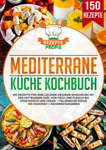 Mediterrane Küche Kochbuch - 150 Rezepte für eine leckere gesunde Ernährung mit der Mittelmeer-Diät. Von Fisch und Fleisch bis vegetarisch und vegan - Italienische Küche bis Marokko + Nährwertangaben