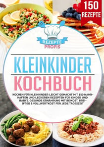 Kleinkinder Kochbuch - Kochen für Kleinkinder leicht gemacht mit 150 nahrhaften und leckeren Rezepten für Kinder und Babys.