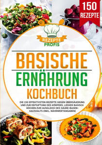 Basische Ernährung Kochbuch - Die 150 effektivsten Rezepte gegen Übersäuerung und zur Entgiftung des Körpers. Lecker basisch kochen zum Ausgleich des Säure-Basen-Haushalts (inkl. Nährwertangaben)