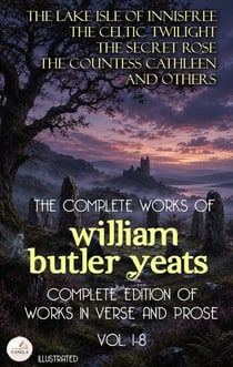 The Complete Works of William Butler Yeats (Vol. 1-8): Complete Edition of Works in Verse and Prose. Illustrated - The Lake Isle of Innisfree, The Celtic Twilight, The Secret Rose, The Countess Cathleen and Others